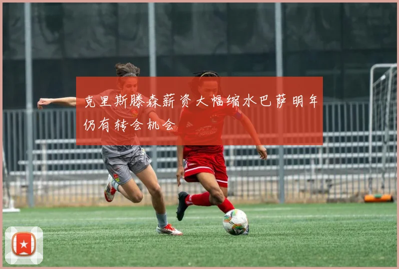 克里斯滕森薪资大幅缩水巴萨明年仍有转会机会