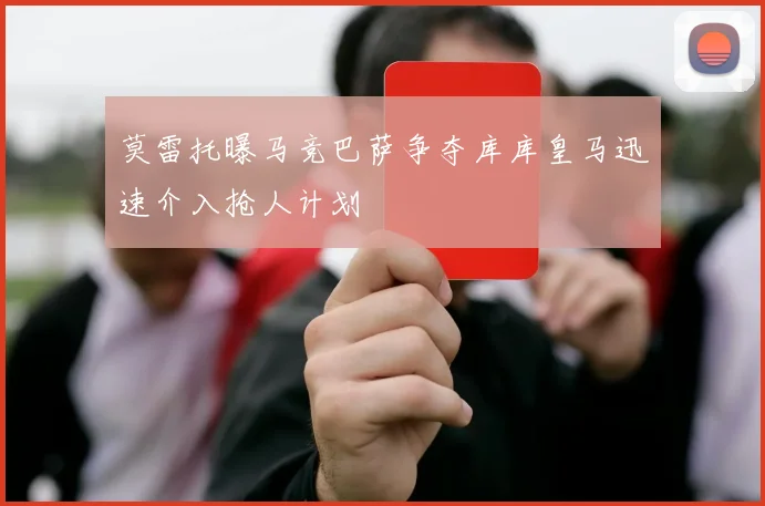 莫雷托曝马竞巴萨争夺库库皇马迅速介入抢人计划
