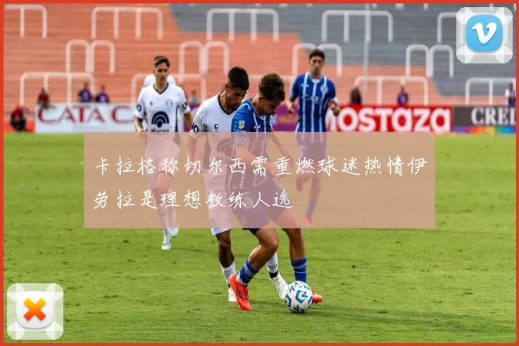 卡拉格称切尔西需重燃球迷热情伊劳拉是理想教练人选