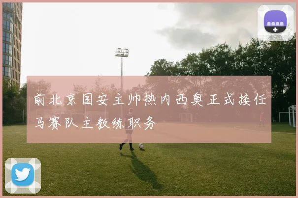 前北京国安主帅热内西奥正式接任马赛队主教练职务