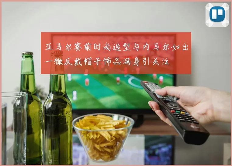 亚马尔赛前时尚造型与内马尔如出一辙反戴帽子饰品满身引关注