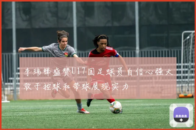 李玮锋盛赞U17国足球员自信心强大敢于控球和带球展现实力
