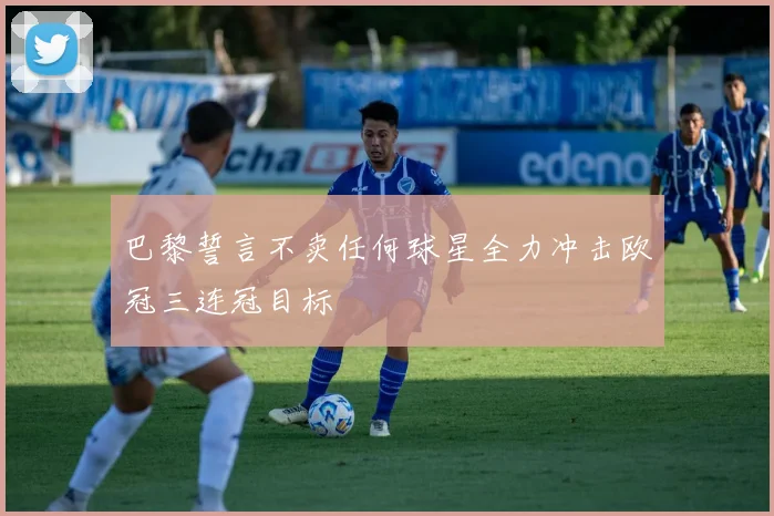 巴黎誓言不卖任何球星全力冲击欧冠三连冠目标