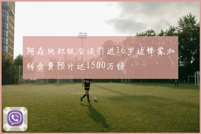 阿森纳积极洽谈引进16岁边锋蒙加转会费预计达1500万镑