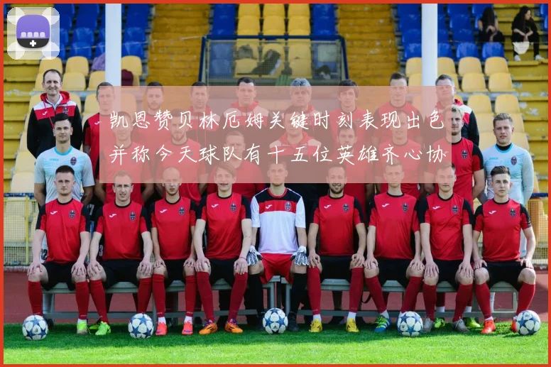 凯恩赞贝林厄姆关键时刻表现出色并称今天球队有十五位英雄齐心协力