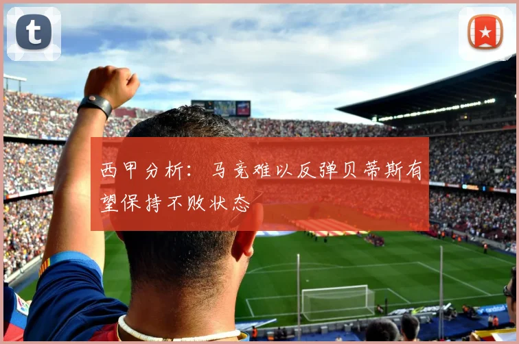 西甲分析：马竞难以反弹贝蒂斯有望保持不败状态