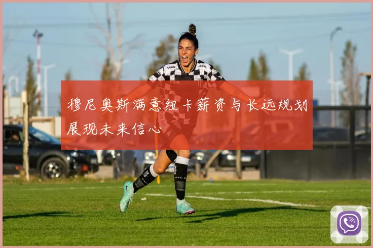 穆尼奥斯满意纽卡薪资与长远规划展现未来信心