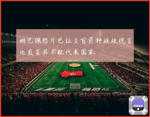 姆巴佩怒斥巴拉圭官员种族歧视言论直言其不配代表国家