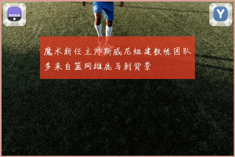 魔术新任主帅斯威尼组建教练团队多来自篮网雄鹿马刺背景