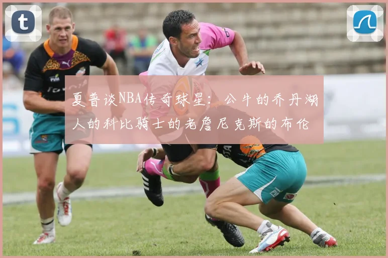 夏普谈NBA传奇球星：公牛的乔丹湖人的科比骑士的老詹尼克斯的布伦森