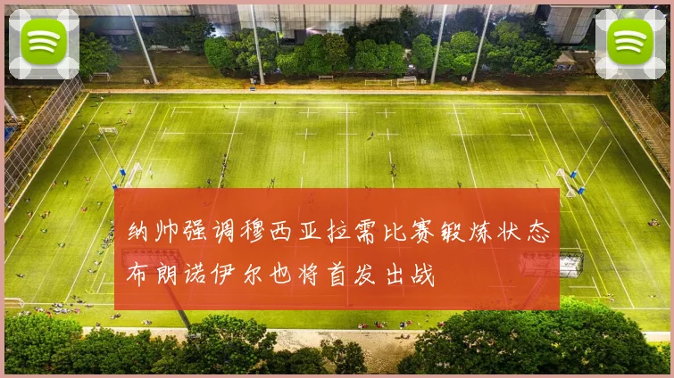 纳帅强调穆西亚拉需比赛锻炼状态布朗诺伊尔也将首发出战