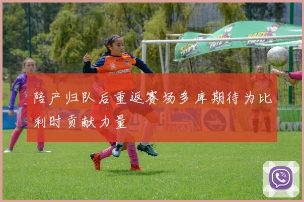 陪产归队后重返赛场多库期待为比利时贡献力量