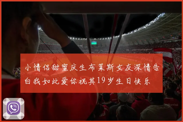 小情侣甜蜜庆生布莱斯女友深情告白我如此爱你祝其19岁生日快乐