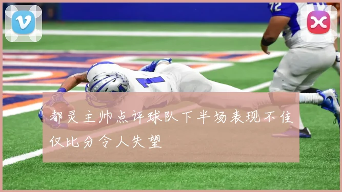 都灵主帅点评球队下半场表现不佳仅比分令人失望