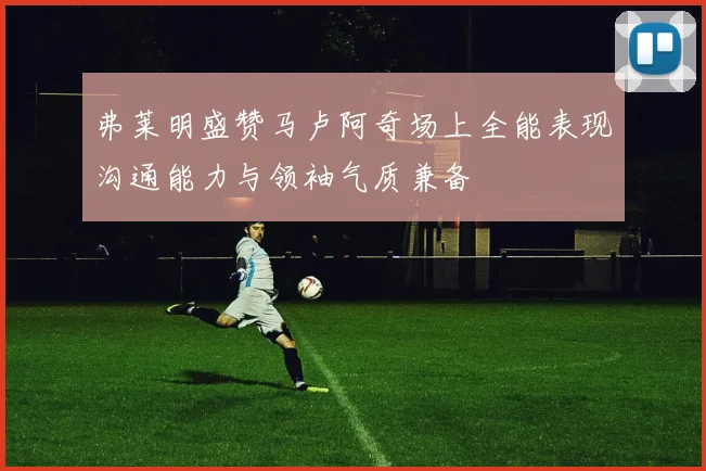 弗莱明盛赞马卢阿奇场上全能表现沟通能力与领袖气质兼备