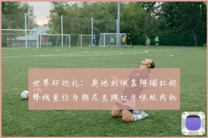世界杯巡礼：奥地利依靠阿瑙扛起锋线重任与朗尼克牌红牛味绞肉机的故事