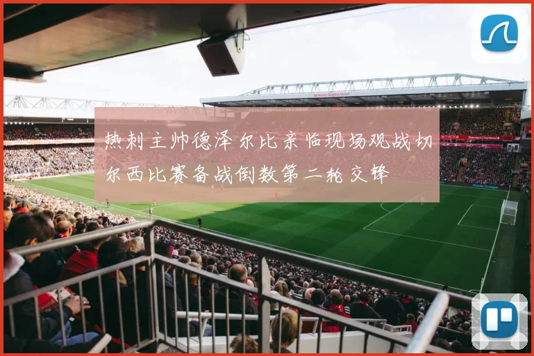 热刺主帅德泽尔比亲临现场观战切尔西比赛备战倒数第二轮交锋