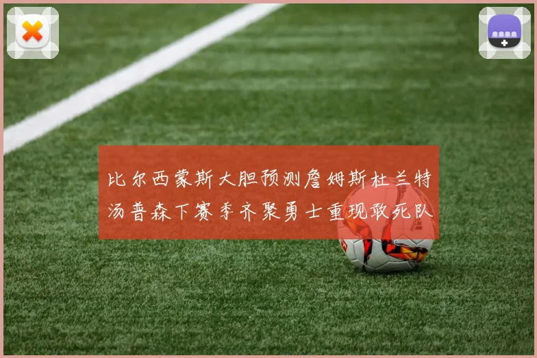 比尔西蒙斯大胆预测詹姆斯杜兰特汤普森下赛季齐聚勇士重现敢死队辉煌