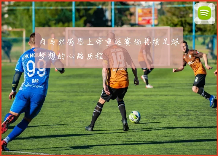 内马尔感恩上帝重返赛场再续足球梦想的心路历程