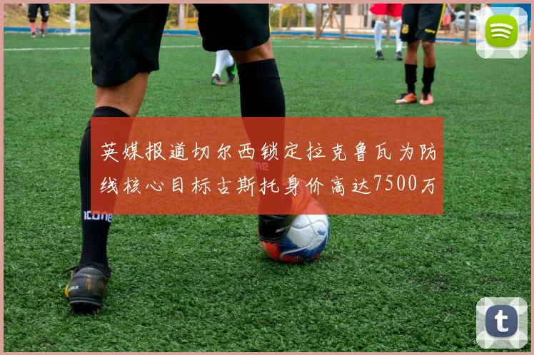 英媒报道切尔西锁定拉克鲁瓦为防线核心目标古斯托身价高达7500万镑