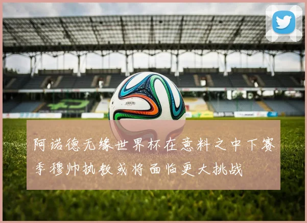 阿诺德无缘世界杯在意料之中下赛季穆帅执教或将面临更大挑战
