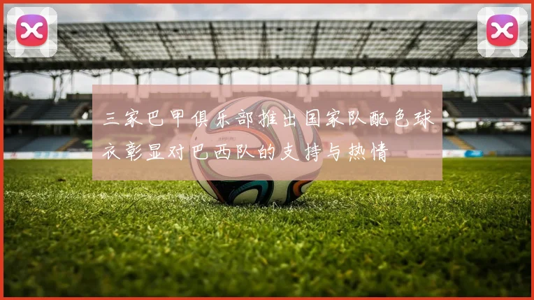 三家巴甲俱乐部推出国家队配色球衣彰显对巴西队的支持与热情