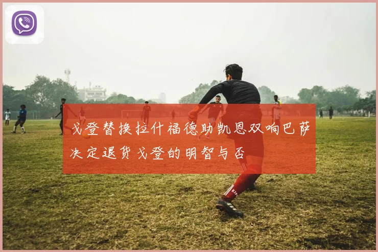 戈登替换拉什福德助凯恩双响巴萨决定退货戈登的明智与否