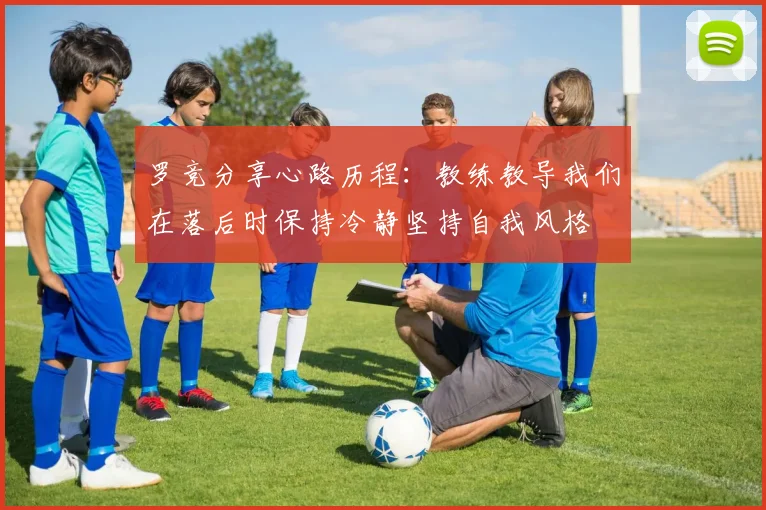 罗竞分享心路历程:教练教导我们在落后时保持冷静坚持自我风格