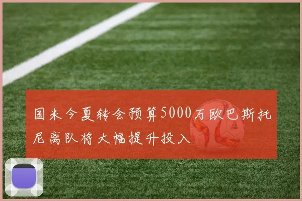 国米今夏转会预算5000万欧巴斯托尼离队将大幅提升投入