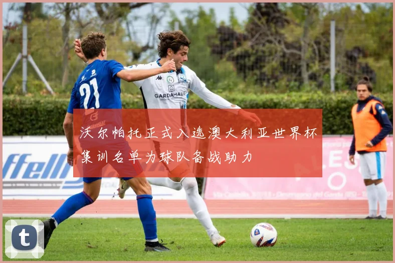 沃尔帕托正式入选澳大利亚世界杯集训名单为球队备战助力